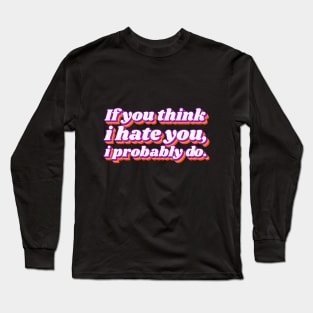 If You Think I Hate You I Probably Do Long Sleeve T-Shirt